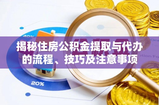 隆回揭秘住房公积金提取与代办的流程、技巧及注意事项