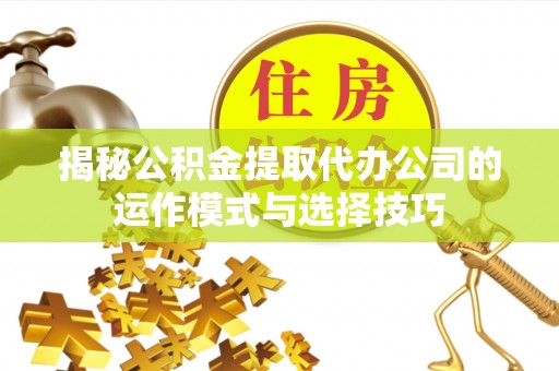 隆回揭秘公积金提取代办公司的运作模式与选择技巧