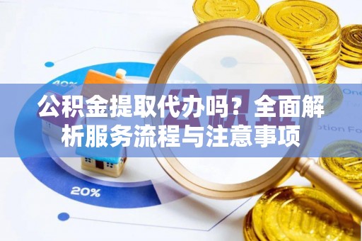 隆回公积金提取代办吗？全面解析服务流程与注意事项
