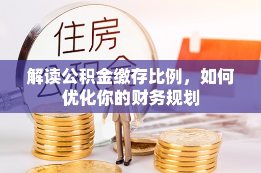 隆回解读公积金缴存比例，如何优化你的财务规划