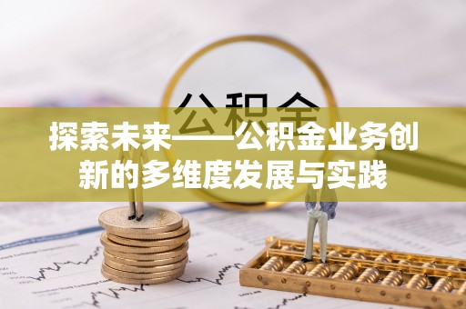 隆回探索未来——公积金业务创新的多维度发展与实践