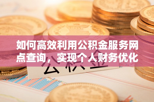 隆回如何高效利用公积金服务网点查询，实现个人财务优化