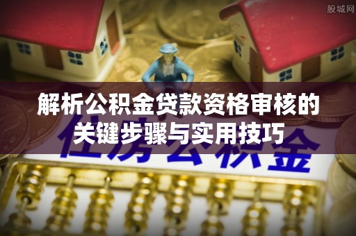 隆回解析公积金贷款资格审核的关键步骤与实用技巧