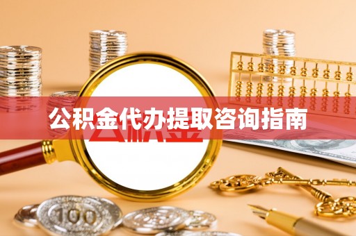 隆回公积金代办提取咨询指南