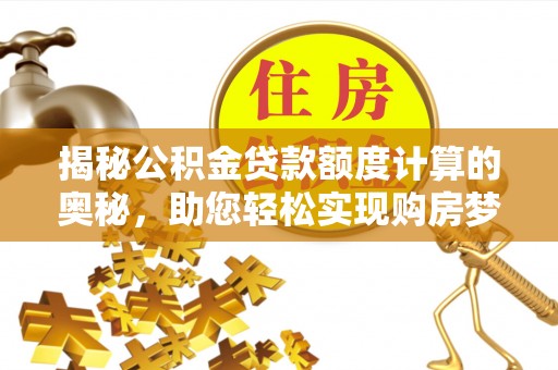 隆回揭秘公积金贷款额度计算的奥秘，助您轻松实现购房梦想