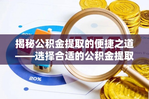 隆回揭秘公积金提取的便捷之道——选择合适的公积金提取代办单位