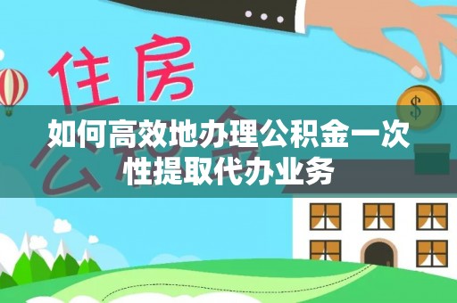 隆回如何高效地办理公积金一次性提取代办业务