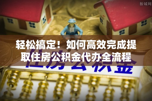 隆回轻松搞定！如何高效完成提取住房公积金代办全流程