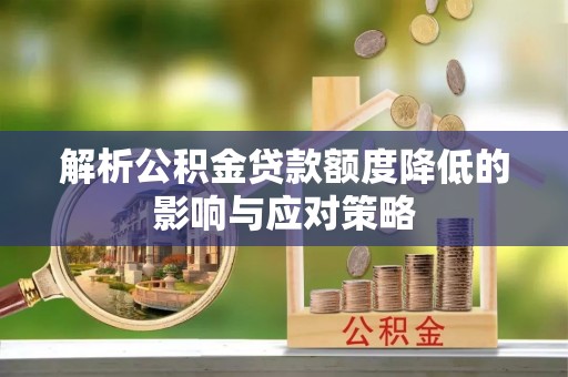 隆回解析公积金贷款额度降低的影响与应对策略