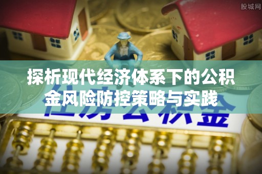 隆回探析现代经济体系下的公积金风险防控策略与实践