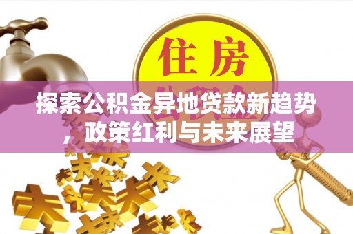 隆回探索公积金异地贷款新趋势，政策红利与未来展望