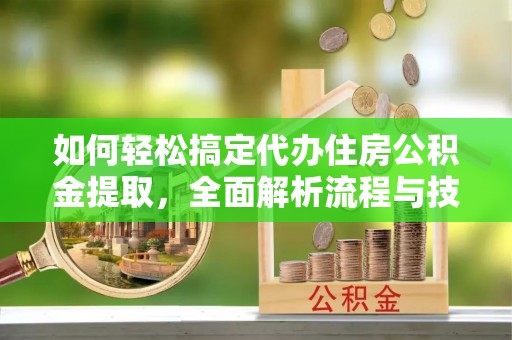 隆回如何轻松搞定代办住房公积金提取，全面解析流程与技巧