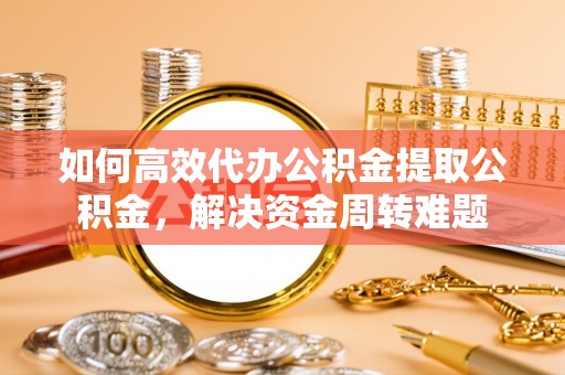 隆回如何高效代办公积金提取公积金，解决资金周转难题