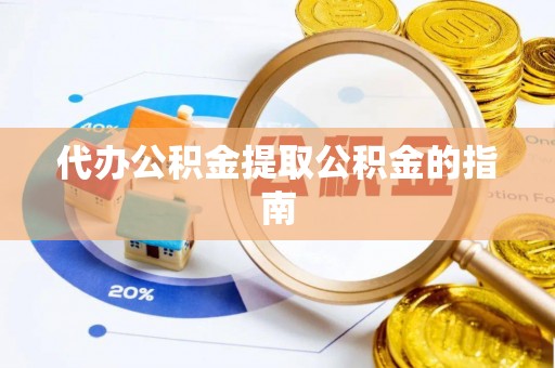 隆回代办公积金提取公积金的指南