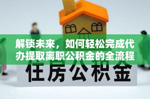 隆回解锁未来，如何轻松完成代办提取离职公积金的全流程