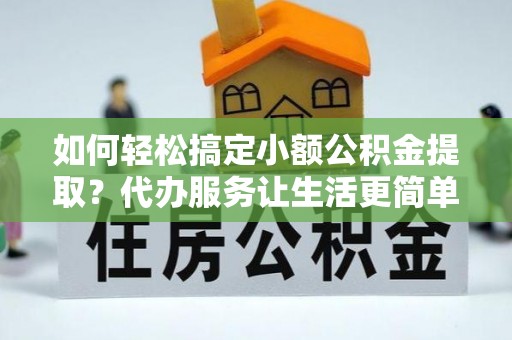 隆回如何轻松搞定小额公积金提取？代办服务让生活更简单
