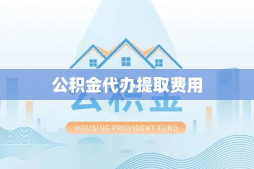 隆回公积金代办提取费用
