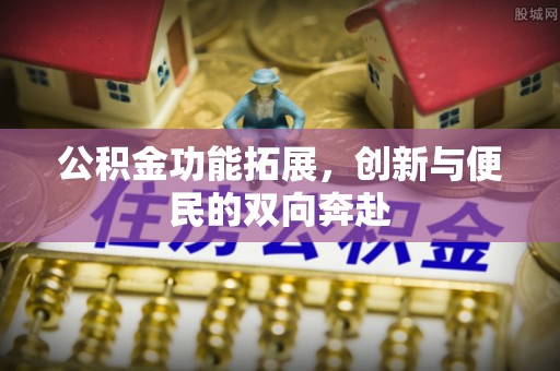 隆回公积金功能拓展，创新与便民的双向奔赴