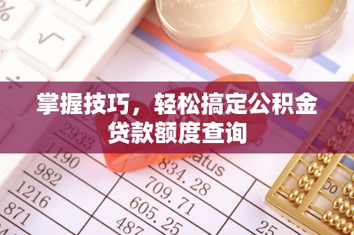 隆回掌握技巧，轻松搞定公积金贷款额度查询