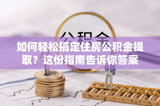 隆回如何轻松搞定住房公积金提取？这份指南告诉你答案