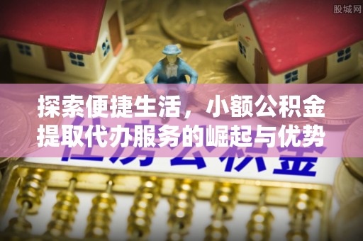 隆回探索便捷生活，小额公积金提取代办服务的崛起与优势