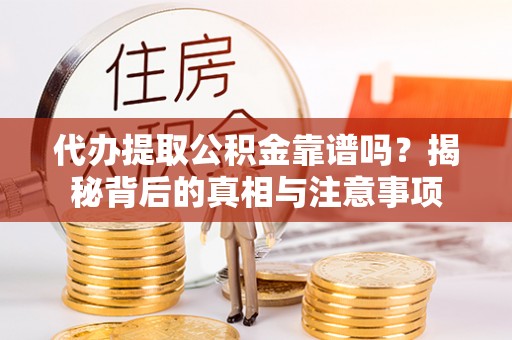 隆回代办提取公积金靠谱吗？揭秘背后的真相与注意事项