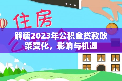 隆回解读2023年公积金贷款政策变化，影响与机遇