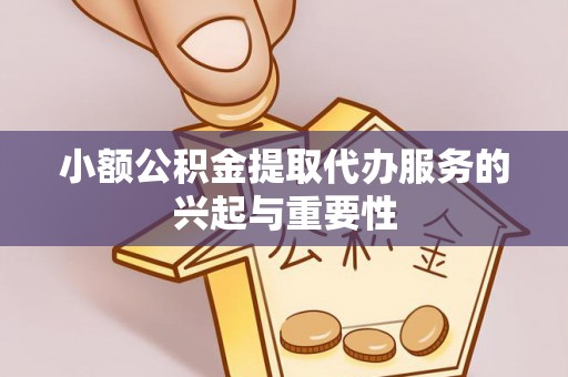 隆回小额公积金提取代办服务的兴起与重要性