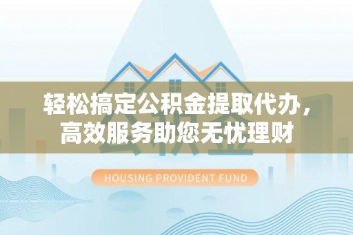 隆回轻松搞定公积金提取代办，高效服务助您无忧理财