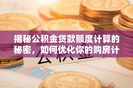 隆回揭秘公积金贷款额度计算的秘密，如何优化你的购房计划？