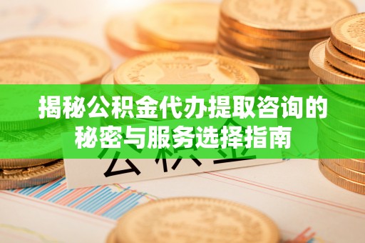 隆回揭秘公积金代办提取咨询的秘密与服务选择指南