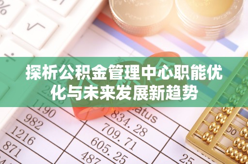 隆回探析公积金管理中心职能优化与未来发展新趋势