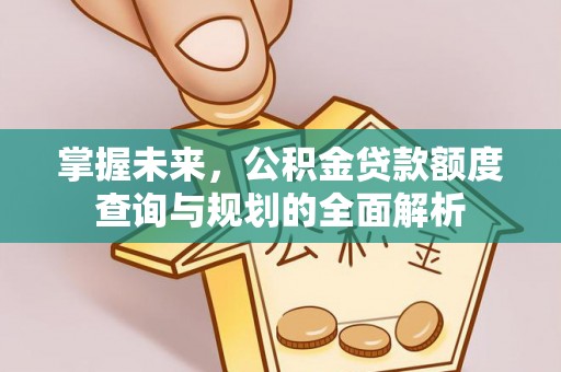 隆回掌握未来，公积金贷款额度查询与规划的全面解析