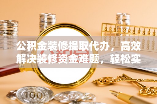 隆回公积金装修提取代办，高效解决装修资金难题，轻松实现家居梦想