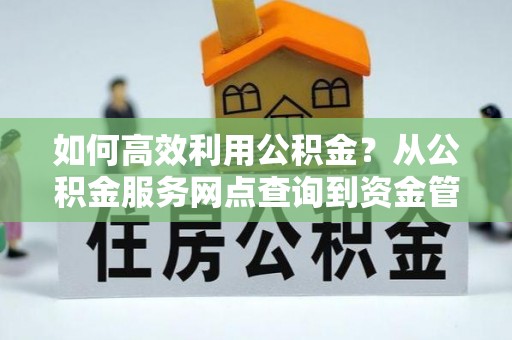 隆回如何高效利用公积金？从公积金服务网点查询到资金管理全攻略