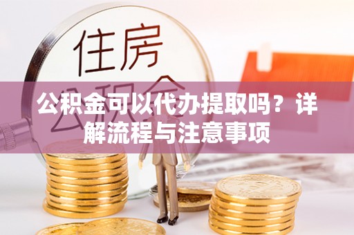 隆回公积金可以代办提取吗？详解流程与注意事项