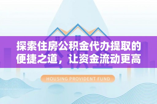 隆回探索住房公积金代办提取的便捷之道，让资金流动更高效