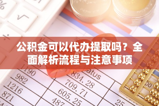 隆回公积金可以代办提取吗？全面解析流程与注意事项
