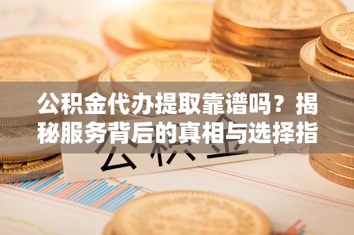 隆回公积金代办提取靠谱吗？揭秘服务背后的真相与选择指南