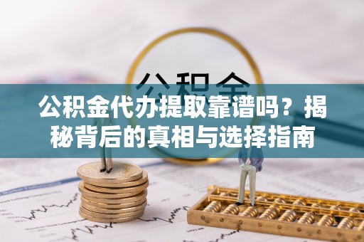 隆回公积金代办提取靠谱吗？揭秘背后的真相与选择指南