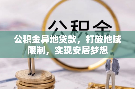 隆回公积金异地贷款，打破地域限制，实现安居梦想
