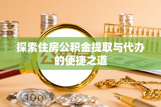 隆回探索住房公积金提取与代办的便捷之道