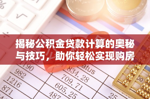 隆回揭秘公积金贷款计算的奥秘与技巧，助你轻松实现购房梦想