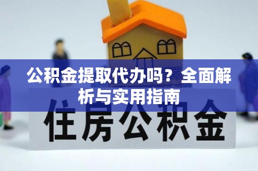 隆回公积金提取代办吗？全面解析与实用指南
