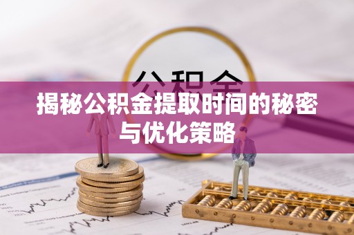 隆回揭秘公积金提取时间的秘密与优化策略