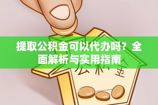 隆回提取公积金可以代办吗？全面解析与实用指南