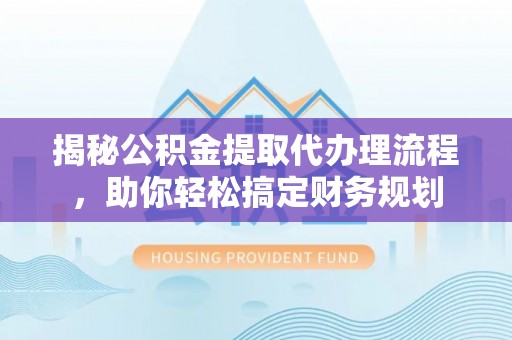 隆回揭秘公积金提取代办理流程，助你轻松搞定财务规划