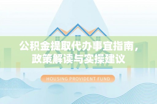 隆回公积金提取代办事宜指南，政策解读与实操建议