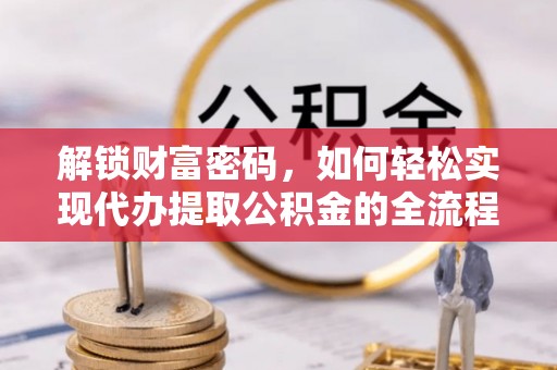 隆回解锁财富密码，如何轻松实现代办提取公积金的全流程攻略