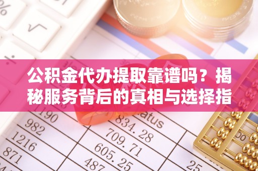 隆回公积金代办提取靠谱吗？揭秘服务背后的真相与选择指南